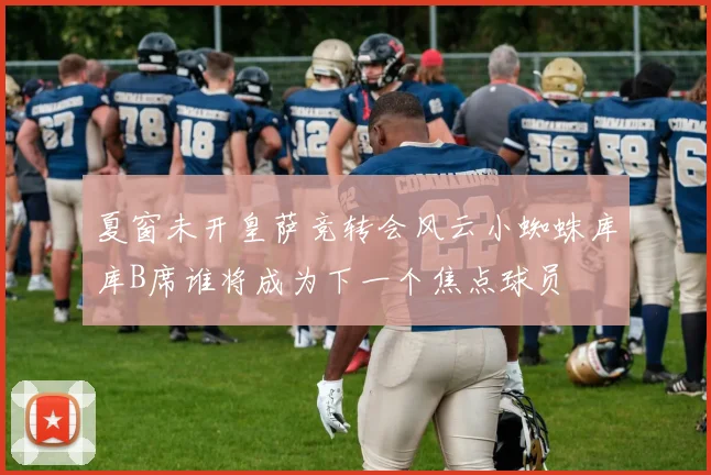 夏窗未开皇萨竞转会风云小蜘蛛库库B席谁将成为下一个焦点球员
