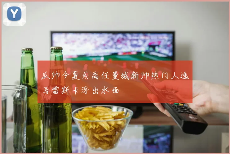 瓜帅今夏或离任曼城新帅热门人选马雷斯卡浮出水面
