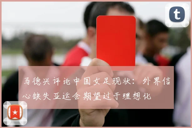 马德兴评论中国女足现状：外界信心缺失亚运会期望过于理想化