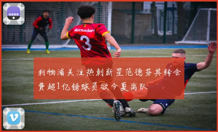 利物浦关注热刺新星范德芬其转会费超1亿镑球员欲今夏离队