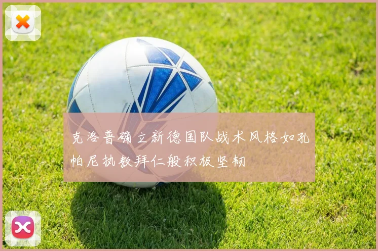 克洛普确立新德国队战术风格如孔帕尼执教拜仁般积极坚韧
