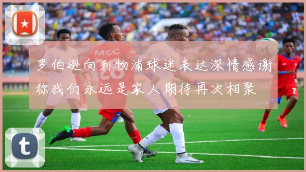 罗伯逊向利物浦球迷表达深情感谢称我们永远是家人期待再次相聚