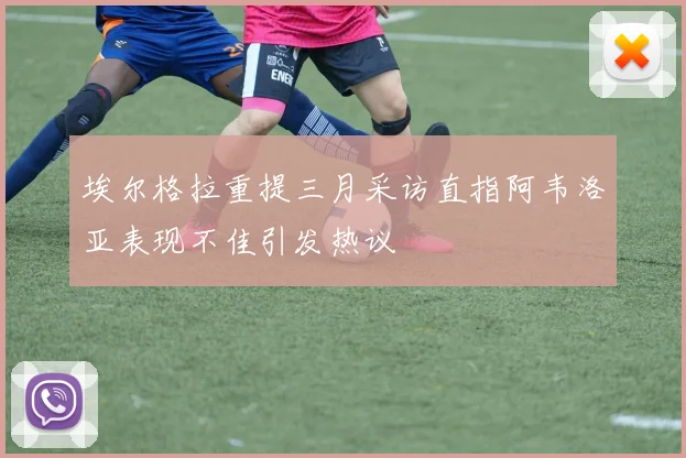 埃尔格拉重提三月采访直指阿韦洛亚表现不佳引发热议