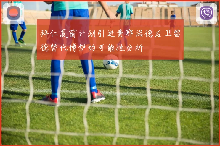 拜仁夏窗计划引进费耶诺德后卫雷德替代博伊的可能性分析