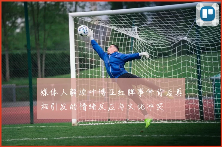 媒体人解读叶博亚红牌事件背后真相引发的情绪反应与文化冲突