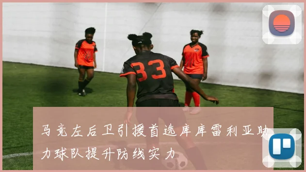 马竞左后卫引援首选库库雷利亚助力球队提升防线实力
