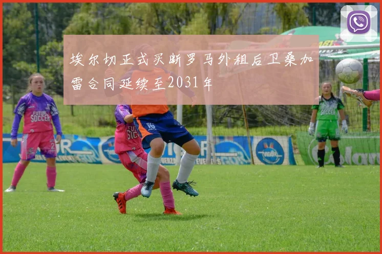埃尔切正式买断罗马外租后卫桑加雷合同延续至2031年
