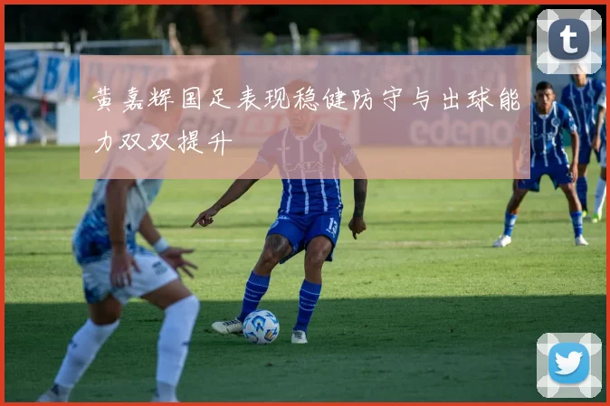黄嘉辉国足表现稳健防守与出球能力双双提升