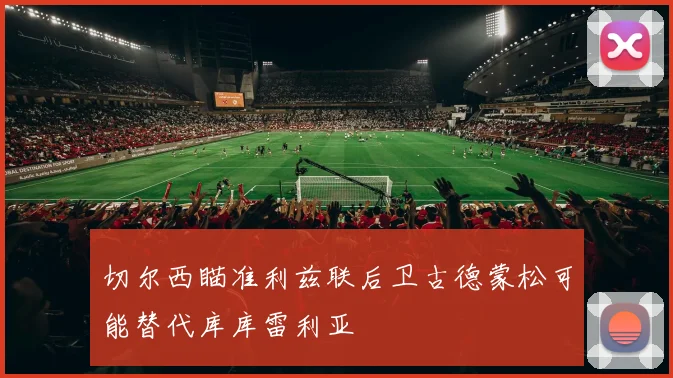 切尔西瞄准利兹联后卫古德蒙松可能替代库库雷利亚