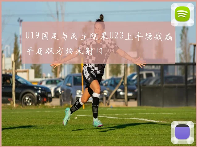 U19国足与民主刚果U23上半场战成平局双方均未射门