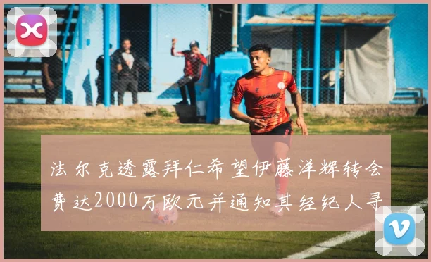 法尔克透露拜仁希望伊藤洋辉转会费达2000万欧元并通知其经纪人寻找新东家