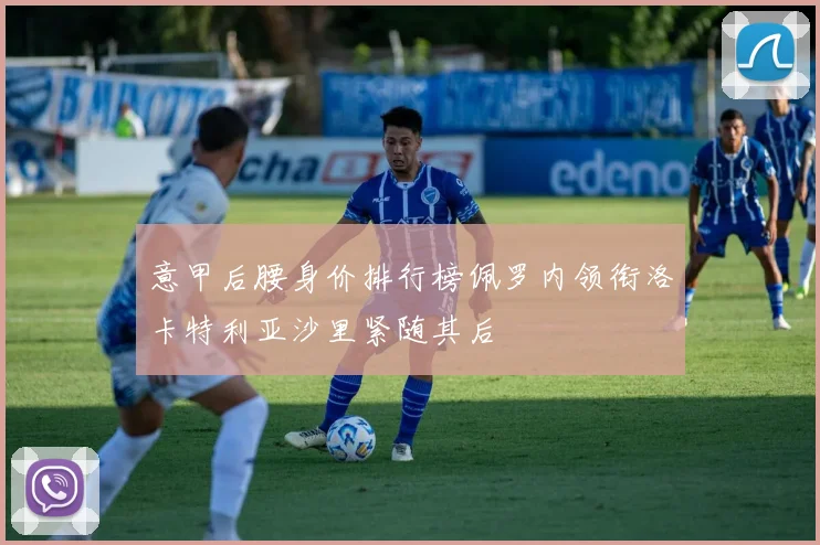 意甲后腰身价排行榜佩罗内领衔洛卡特利亚沙里紧随其后
