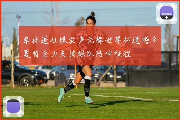 弗林蓬社媒发声无缘世界杯遗憾今夏将全力支持球队陪伴征程