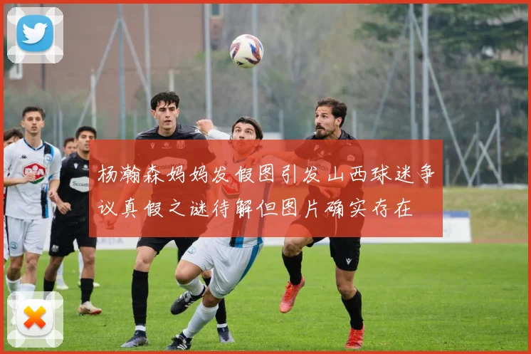 杨瀚森妈妈发假图引发山西球迷争议真假之谜待解但图片确实存在