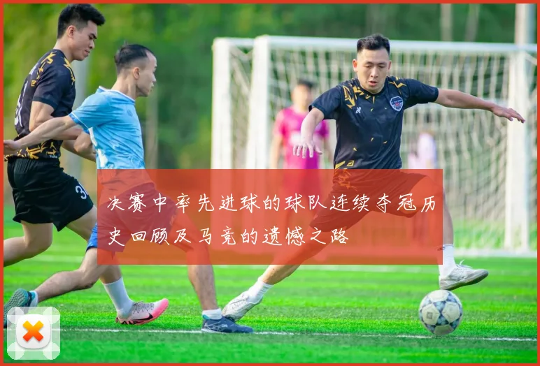 决赛中率先进球的球队连续夺冠历史回顾及马竞的遗憾之路