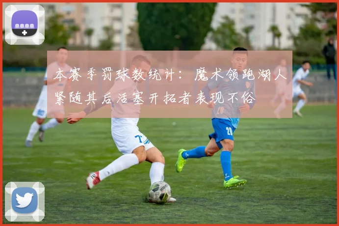 本赛季罚球数统计：魔术领跑湖人紧随其后活塞开拓者表现不俗