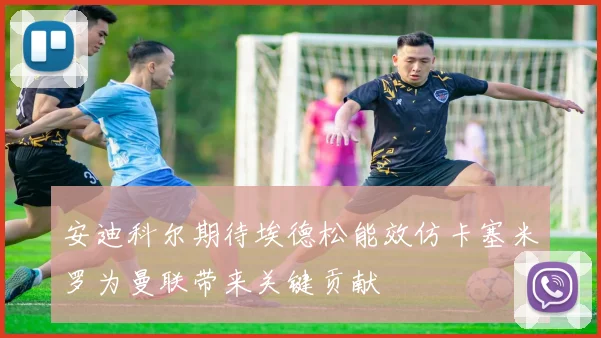 安迪科尔期待埃德松能效仿卡塞米罗为曼联带来关键贡献