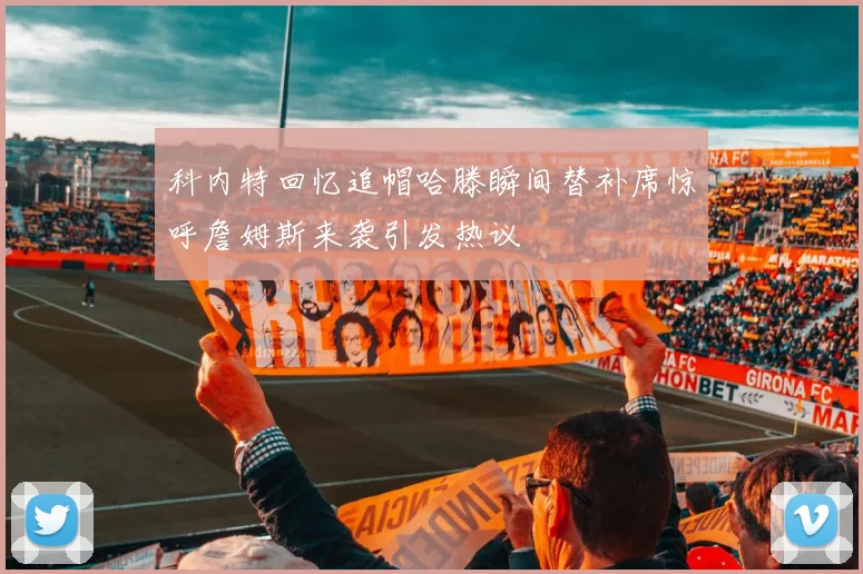 科内特回忆追帽哈滕瞬间替补席惊呼詹姆斯来袭引发热议