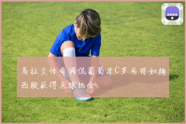 乌拉圭传奇调侃葡萄牙C罗或将如梅西般获得点球机会