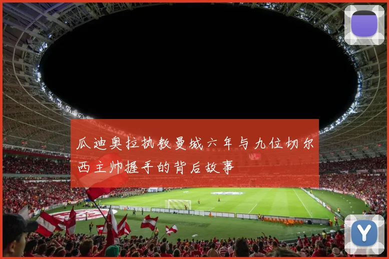 瓜迪奥拉执教曼城六年与九位切尔西主帅握手的背后故事