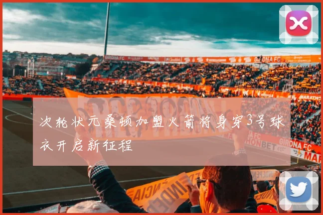 次轮状元桑顿加盟火箭将身穿3号球衣开启新征程