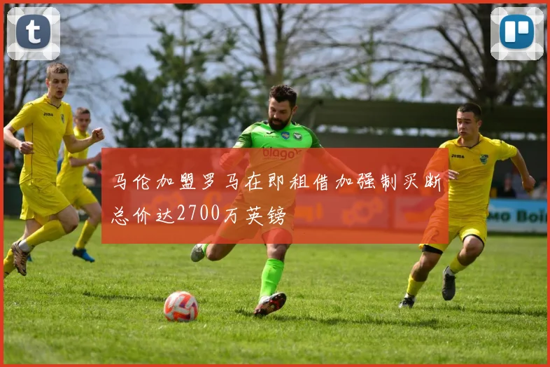 马伦加盟罗马在即租借加强制买断总价达2700万英镑