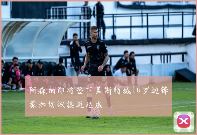 阿森纳即将签下莱斯特城16岁边锋蒙加协议接近达成