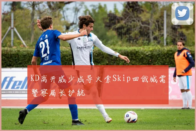 KD离开威少成导火索Skip回俄城需警察局长护航