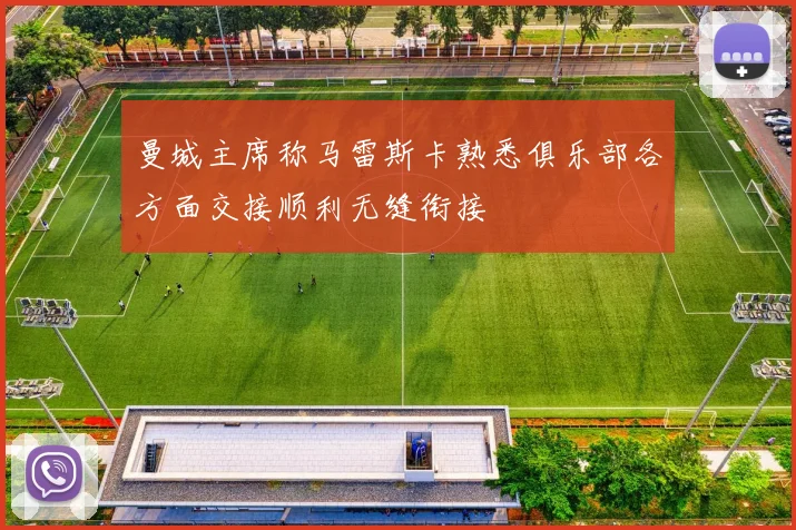 曼城主席称马雷斯卡熟悉俱乐部各方面交接顺利无缝衔接