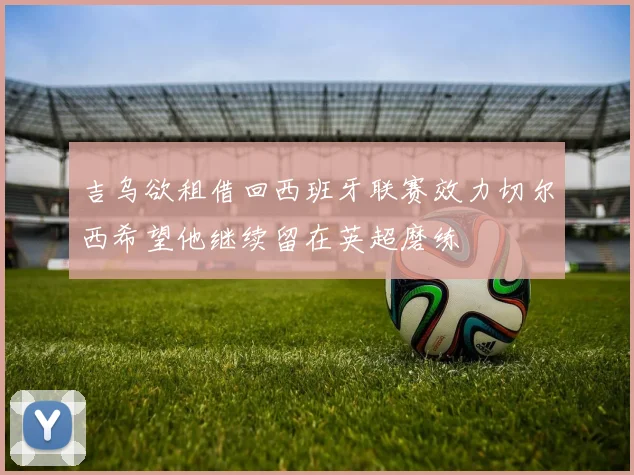 吉乌欲租借回西班牙联赛效力切尔西希望他继续留在英超磨练