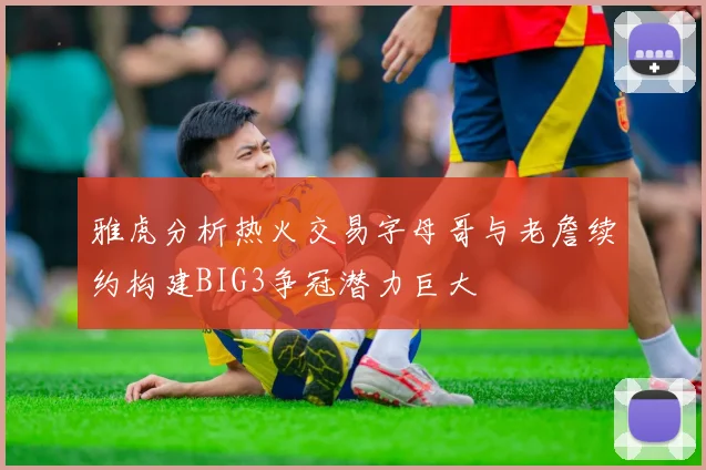 雅虎分析热火交易字母哥与老詹续约构建BIG3争冠潜力巨大