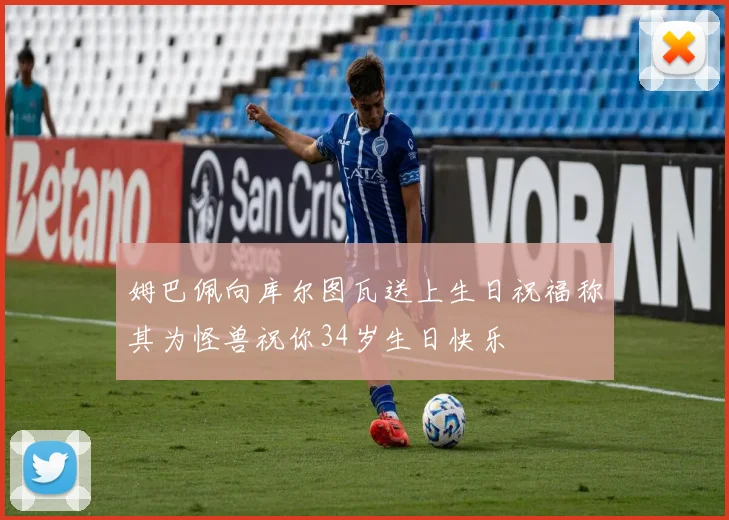 姆巴佩向库尔图瓦送上生日祝福称其为怪兽祝你34岁生日快乐
