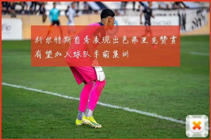 科尔特斯首秀表现出色弗里克赞赏有望加入球队季前集训